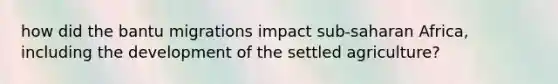 how did the bantu migrations impact sub-saharan Africa, including the development of the settled agriculture?