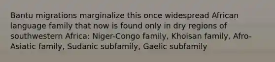 Bantu migrations marginalize this once widespread African language family that now is found only in dry regions of southwestern Africa: Niger-Congo family, Khoisan family, Afro-Asiatic family, Sudanic subfamily, Gaelic subfamily