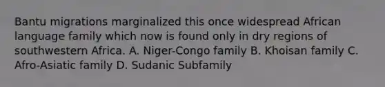 Bantu migrations marginalized this once widespread African language family which now is found only in dry regions of southwestern Africa. A. Niger-Congo family B. Khoisan family C. Afro-Asiatic family D. Sudanic Subfamily