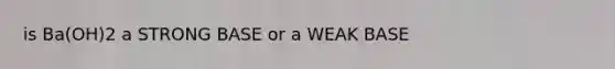is Ba(OH)2 a STRONG BASE or a WEAK BASE