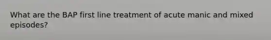 What are the BAP first line treatment of acute manic and mixed episodes?