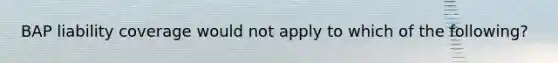 BAP liability coverage would not apply to which of the following?