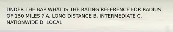 UNDER THE BAP WHAT IS THE RATING REFERENCE FOR RADIUS OF 150 MILES ? A. LONG DISTANCE B. INTERMEDIATE C. NATIONWIDE D. LOCAL