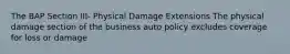 The BAP Section III- Physical Damage Extensions The physical damage section of the business auto policy excludes coverage for loss or damage