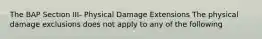 The BAP Section III- Physical Damage Extensions The physical damage exclusions does not apply to any of the following