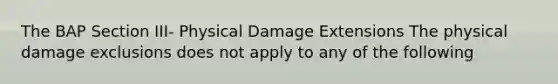 The BAP Section III- Physical Damage Extensions The physical damage exclusions does not apply to any of the following