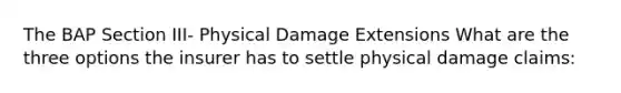 The BAP Section III- Physical Damage Extensions What are the three options the insurer has to settle physical damage claims: