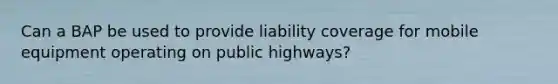 Can a BAP be used to provide liability coverage for mobile equipment operating on public highways?