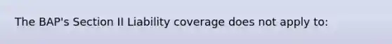 The BAP's Section II Liability coverage does not apply to: