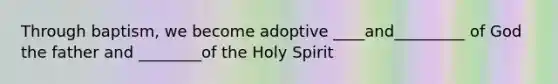 Through baptism, we become adoptive ____and_________ of God the father and ________of the Holy Spirit