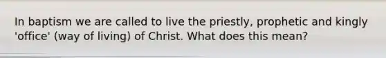 In baptism we are called to live the priestly, prophetic and kingly 'office' (way of living) of Christ. What does this mean?