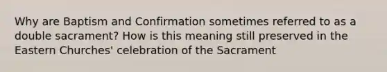 Why are Baptism and Confirmation sometimes referred to as a double sacrament? How is this meaning still preserved in the Eastern Churches' celebration of the Sacrament