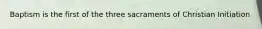 Baptism is the first of the three sacraments of Christian Initiation