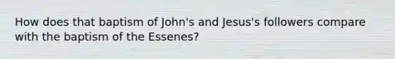 How does that baptism of John's and Jesus's followers compare with the baptism of the Essenes?