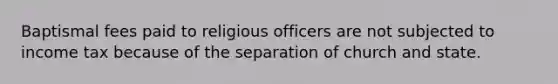 Baptismal fees paid to religious officers are not subjected to income tax because of the separation of church and state.