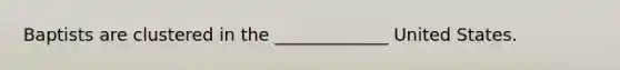 Baptists are clustered in the _____________ United States.