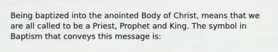 Being baptized into the anointed Body of Christ, means that we are all called to be a Priest, Prophet and King. The symbol in Baptism that conveys this message is: