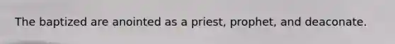 The baptized are anointed as a priest, prophet, and deaconate.