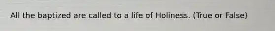 All the baptized are called to a life of Holiness. (True or False)