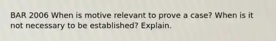 BAR 2006 When is motive relevant to prove a case? When is it not necessary to be established? Explain.