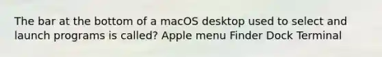 The bar at the bottom of a macOS desktop used to select and launch programs is called? Apple menu Finder Dock Terminal