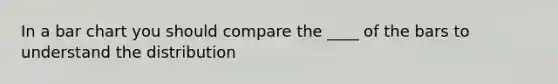 In a bar chart you should compare the ____ of the bars to understand the distribution