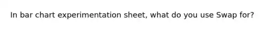 In bar chart experimentation sheet, what do you use Swap for?