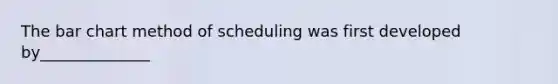 The bar chart method of scheduling was first developed by______________