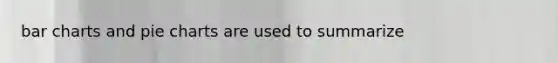 bar charts and pie charts are used to summarize