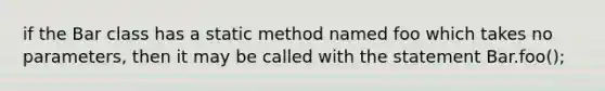 if the Bar class has a static method named foo which takes no parameters, then it may be called with the statement Bar.foo();