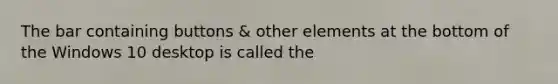 The bar containing buttons & other elements at the bottom of the Windows 10 desktop is called the