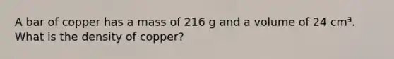 A bar of copper has a mass of 216 g and a volume of 24 cmᴲ. What is the density of copper?