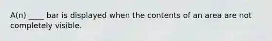 A(n) ____ bar is displayed when the contents of an area are not completely visible.