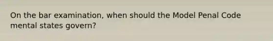 On the bar examination, when should the Model Penal Code mental states govern?