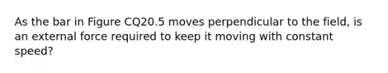 As the bar in Figure CQ20.5 moves perpendicular to the field, is an external force required to keep it moving with constant speed?