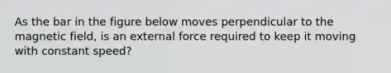 As the bar in the figure below moves perpendicular to the magnetic field, is an external force required to keep it moving with constant speed?