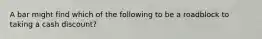 A bar might find which of the following to be a roadblock to taking a cash discount?