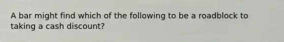 A bar might find which of the following to be a roadblock to taking a cash discount?