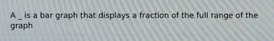 A _ is a bar graph that displays a fraction of the full range of the graph