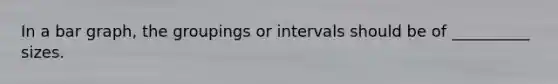 In a <a href='https://www.questionai.com/knowledge/kKndKXKlBK-bar-graph' class='anchor-knowledge'>bar graph</a>, the groupings or intervals should be of __________ sizes.