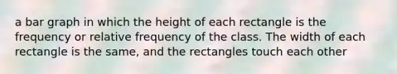 a bar graph in which the height of each rectangle is the frequency or relative frequency of the class. The width of each rectangle is the same, and the rectangles touch each other