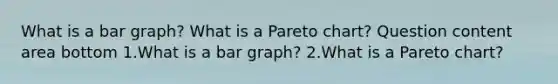 What is a bar​ graph? What is a Pareto​ chart? Question content area bottom 1.What is a bar​ graph? 2.What is a Pareto​ chart?