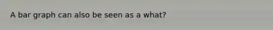 A bar graph can also be seen as a what?