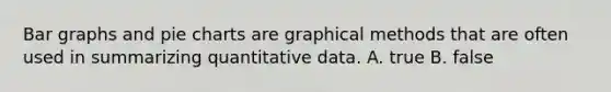 Bar graphs and pie charts are graphical methods that are often used in summarizing quantitative data. A. true B. false