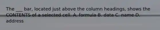 The ___ bar, located just above the column headings, shows the CONTENTS of a selected cell. A. formula B. data C. name D. address