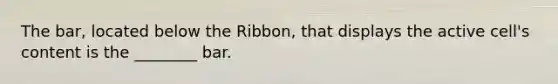 The bar, located below the Ribbon, that displays the active cell's content is the ________ bar.