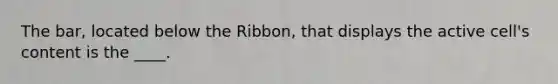 The bar, located below the Ribbon, that displays the active cell's content is the ____.