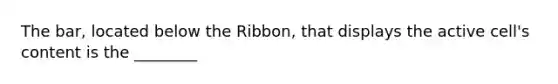 The bar, located below the Ribbon, that displays the active cell's content is the ________