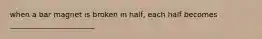 when a bar magnet is broken in half, each half becomes _______________________