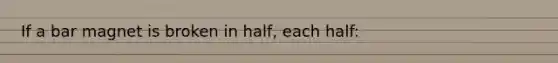 If a bar magnet is broken in half, each half: